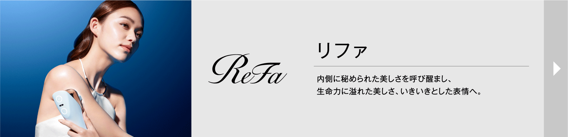 リファ 内側に秘められた美しさを呼び醒まし、生命力に溢れた美しさ、いきいきとした表情へ。