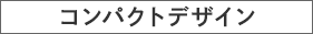コンパクトデザイン