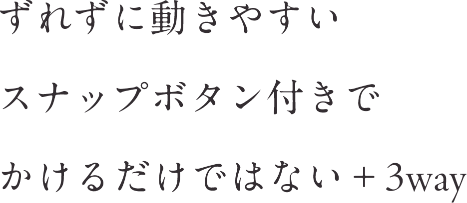 ずれずに動きやすいスナップボタン付きでかけるだけではない＋3way