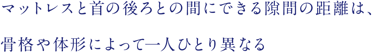 マットレスと首の後ろとの間にできる隙間の距離は、骨格や体形によって一人ひとり異なる