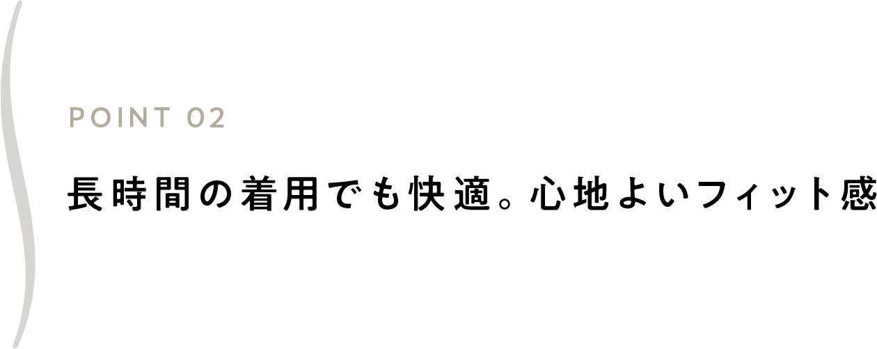 長時間の着用でも快適。心地よいフィット感
