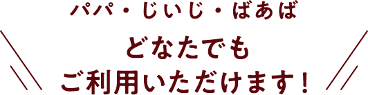パパ・じいじ・ばあば どなたでもご利用いただけます！