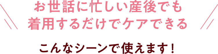 お世話に忙しい産後でも着用するだけでケアできるこんなシーンで使えます！